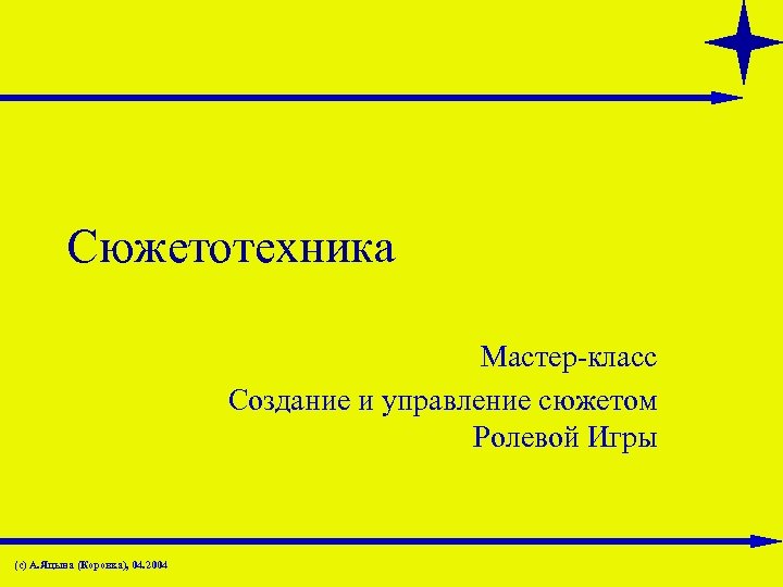 Сюжетотехника Мастер-класс Создание и управление сюжетом Ролевой Игры (с) А. Яцына (Коровка), 04. 2004
