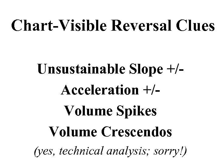 Chart-Visible Reversal Clues Unsustainable Slope +/Acceleration +/Volume Spikes Volume Crescendos (yes, technical analysis; sorry!)