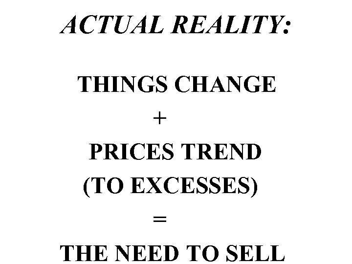 ACTUAL REALITY: THINGS CHANGE + PRICES TREND (TO EXCESSES) = THE NEED TO SELL