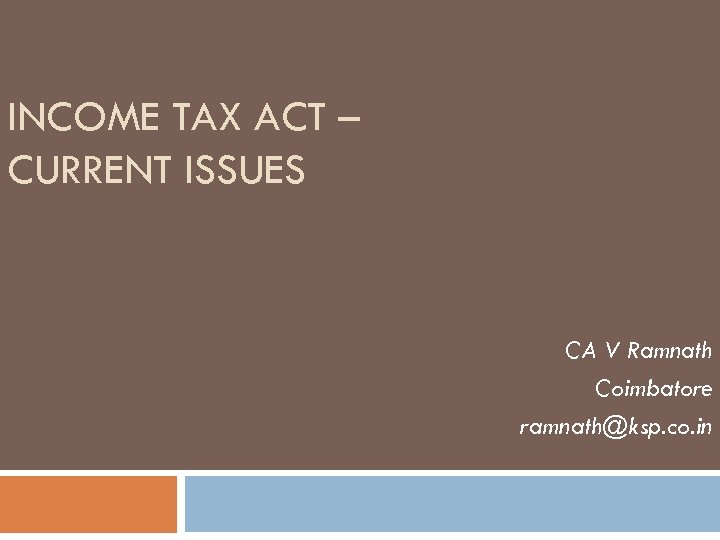 INCOME TAX ACT – CURRENT ISSUES CA V Ramnath Coimbatore ramnath@ksp. co. in 
