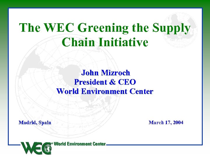 The WEC Greening the Supply Chain Initiative John Mizroch President & CEO World Environment