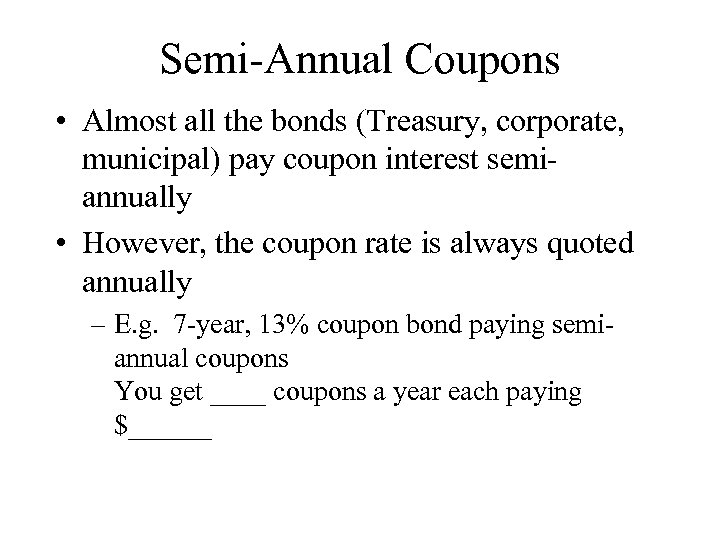 Semi-Annual Coupons • Almost all the bonds (Treasury, corporate, municipal) pay coupon interest semiannually