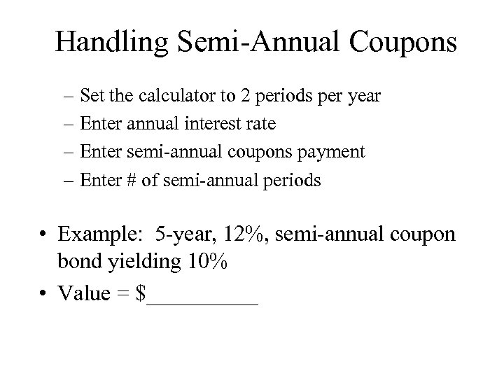 Handling Semi-Annual Coupons – Set the calculator to 2 periods per year – Enter