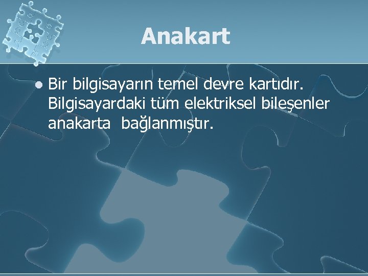 Anakart l Bir bilgisayarın temel devre kartıdır. Bilgisayardaki tüm elektriksel bileşenler anakarta bağlanmıştır. 