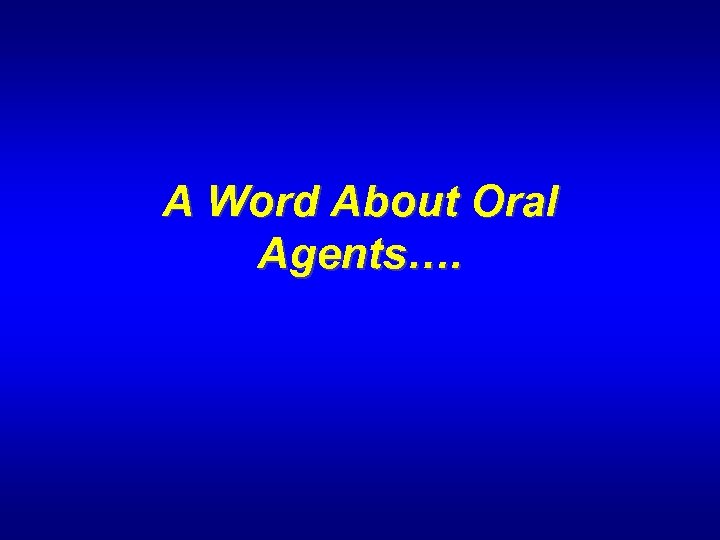 A Word About Oral Agents…. 