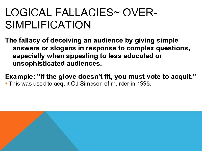 LOGICAL FALLACIES~ OVERSIMPLIFICATION The fallacy of deceiving an audience by giving simple answers or