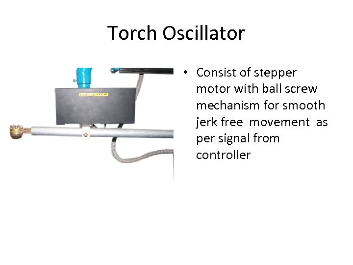 Torch Oscillator • Consist of stepper motor with ball screw mechanism for smooth jerk