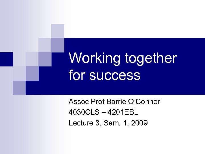 Working together for success Assoc Prof Barrie O’Connor 4030 CLS – 4201 EBL Lecture