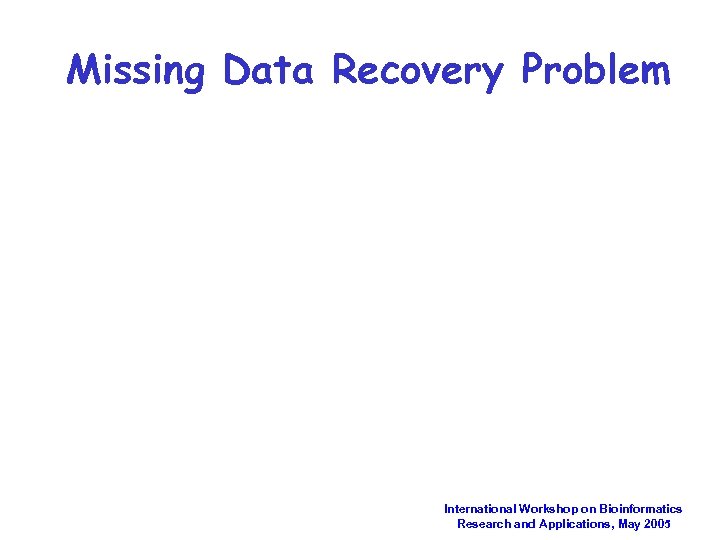 Missing Data Recovery Problem International Workshop on Bioinformatics Research and Applications, May 2005 