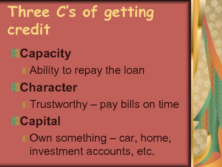 Three C’s of getting credit Capacity Ability to repay the loan Character Trustworthy –