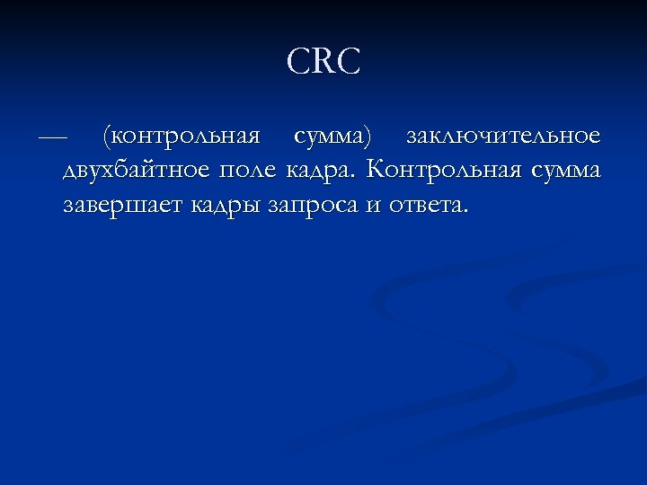 CRC — (контрольная сумма) заключительное двухбайтное поле кадра. Контрольная сумма завершает кадры запроса и