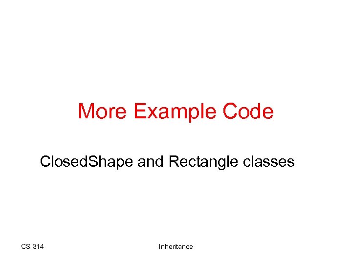 More Example Code Closed. Shape and Rectangle classes CS 314 Inheritance 