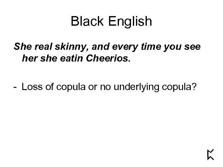 Black English She real skinny, and every time you see her she eatin Cheerios.