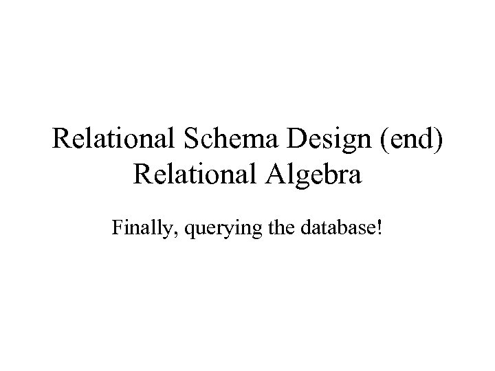 Relational Schema Design (end) Relational Algebra Finally, querying the database! 