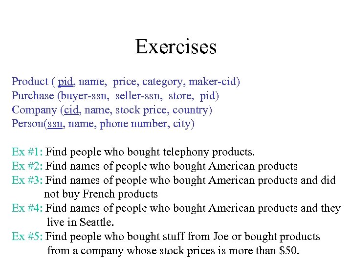 Exercises Product ( pid, name, price, category, maker-cid) Purchase (buyer-ssn, seller-ssn, store, pid) Company