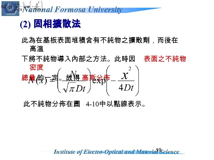 National Formosa University (2) 固相擴散法 此為在基板表面堆積含有不純物之擴散劑，而後在 高溫 下將不純物導入內部之方法。此時因 表面之不純物 密度 總量 的一定。故得 高斯分佈 此不純物分佈在圖