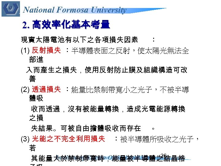 National Formosa University 2. 高效率化基本考量 現實太陽電池有以下之各項損失因素 ： (1) 反射損失 ：半導體表面之反射，使太陽光無法全 部進 入而產生之損失，使用反射防止膜及組織構造可改 善 (2)