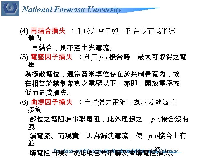 National Formosa University (4) 再結合損失 ：生成之電子與正孔在表面或半導 體內 再結合，則不產生光電流。 (5) 電壓因子損失 ：利用 p-n接合時，最大可取得之電 壓 為擴散電位，通常費米準位存在於禁制帶寬內，故