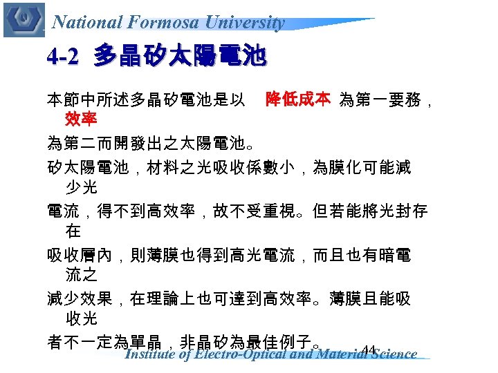 National Formosa University 4 -2 多晶矽太陽電池 本節中所述多晶矽電池是以 降低成本 為第一要務， 效率 為第二而開發出之太陽電池。 矽太陽電池，材料之光吸收係數小，為膜化可能減 少光 電流，得不到高效率，故不受重視。但若能將光封存