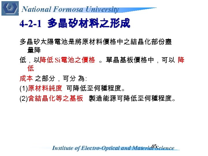 National Formosa University 4 -2 -1 多晶矽材料之形成 多晶矽太陽電池是將原材料價格中之結晶化部份盡 量降 低，以降低 Si電池之價格 。單晶基板價格中，可以 降 低