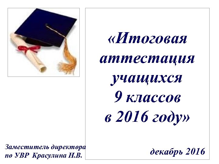  «Итоговая аттестация учащихся 9 классов в 2016 году» Заместитель директора по УВР Красулина
