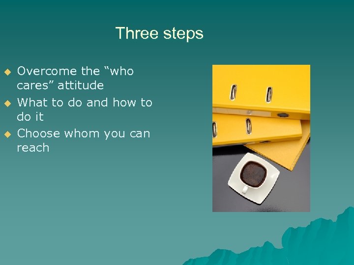 Three steps u u u Overcome the “who cares” attitude What to do and