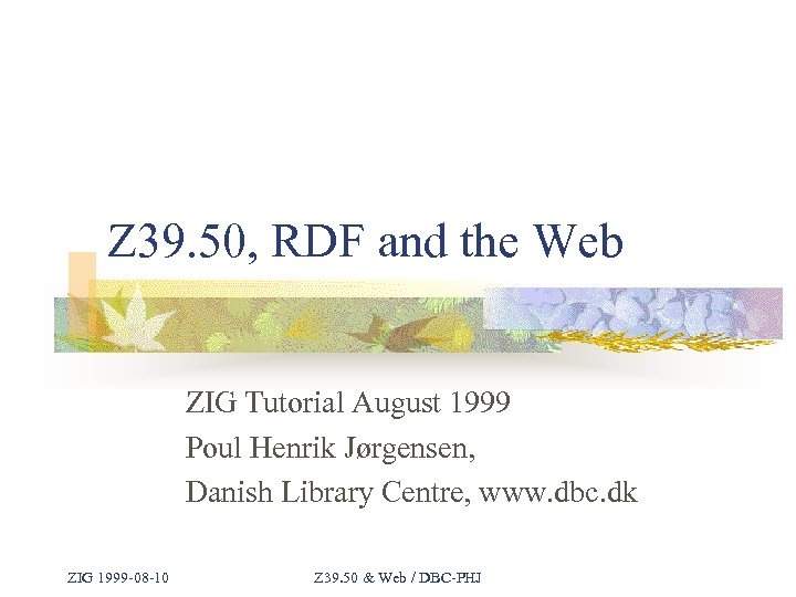 Z 39. 50, RDF and the Web ZIG Tutorial August 1999 Poul Henrik Jørgensen,