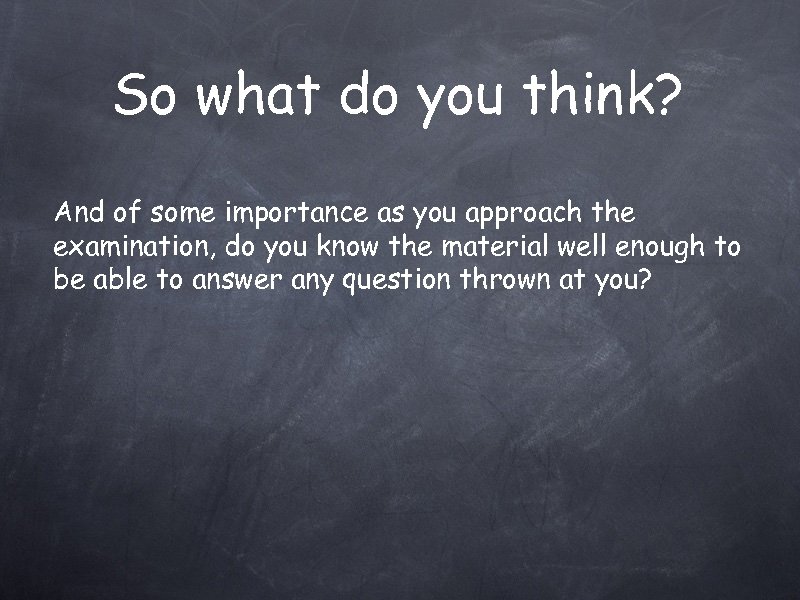 So what do you think? And of some importance as you approach the examination,