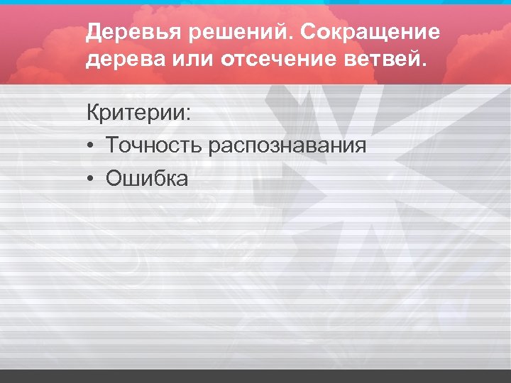 Деревья решений. Сокращение дерева или отсечение ветвей. Критерии: • Точность распознавания • Ошибка 