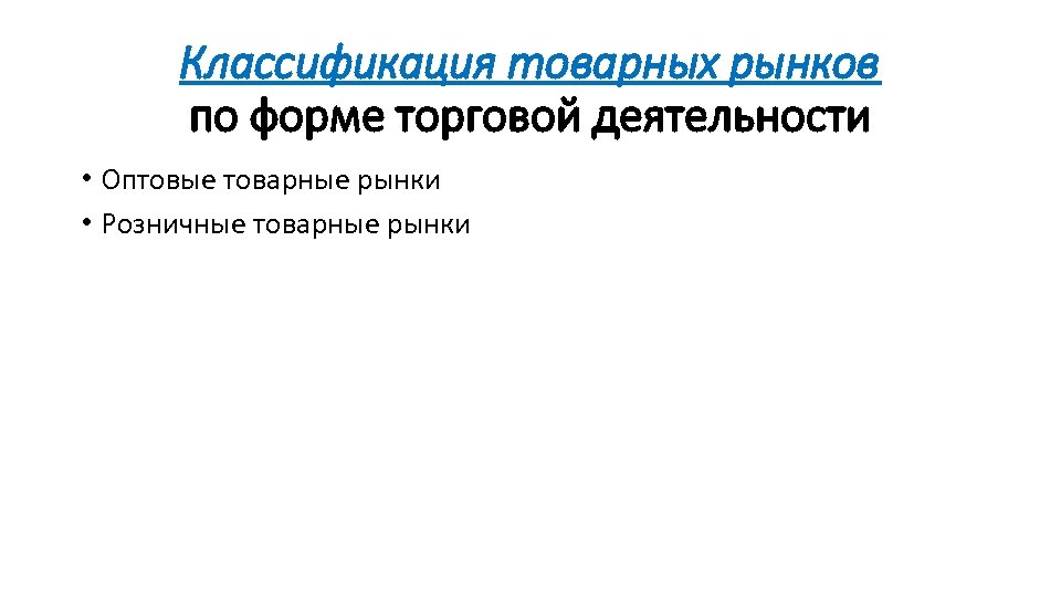Классификация товарных рынков по форме торговой деятельности • Оптовые товарные рынки • Розничные товарные