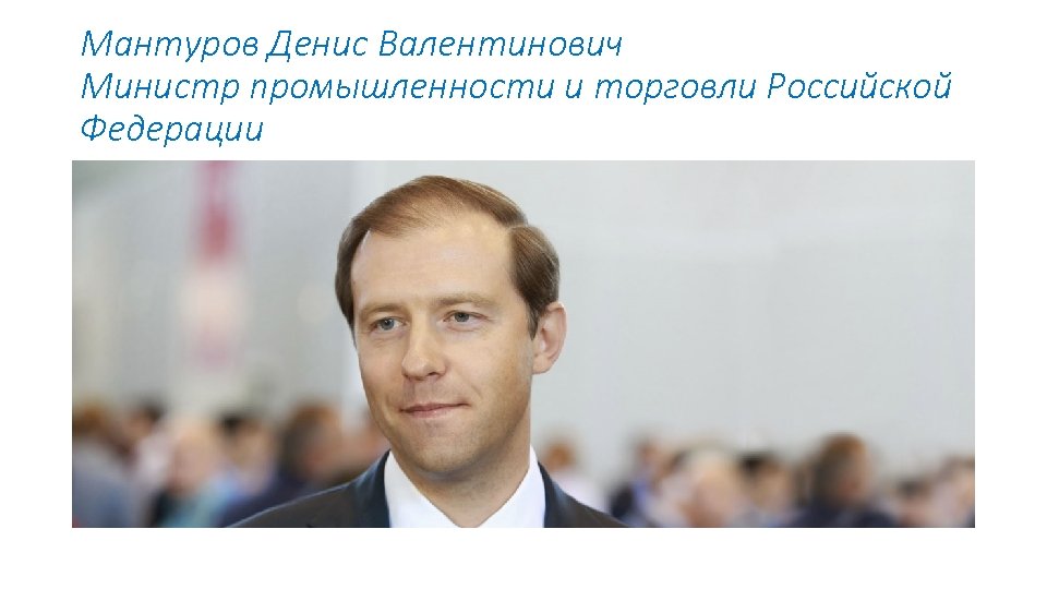 Мантуров Денис Валентинович Министр промышленности и торговли Российской Федерации 