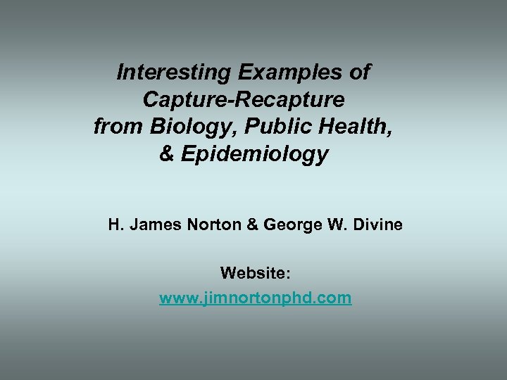 Interesting Examples of Capture-Recapture from Biology, Public Health, & Epidemiology H. James Norton &