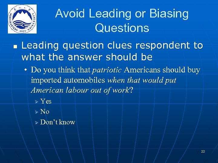 Avoid Leading or Biasing Questions n Leading question clues respondent to what the answer
