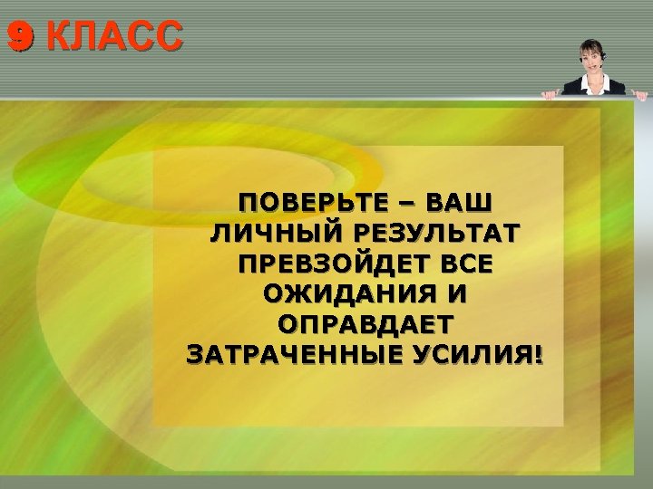 9 КЛАСС ПОВЕРЬТЕ – ВАШ ЛИЧНЫЙ РЕЗУЛЬТАТ ПРЕВЗОЙДЕТ ВСЕ ОЖИДАНИЯ И ОПРАВДАЕТ ЗАТРАЧЕННЫЕ УСИЛИЯ!