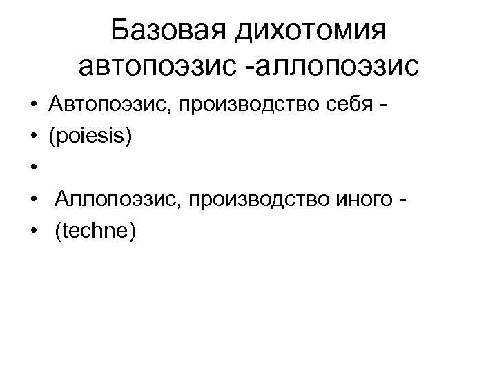 Базовая дихотомия автопоэзис -аллопоэзис • • • Автопоэзис, производство себя (poiesis) Аллопоэзис, производство иного