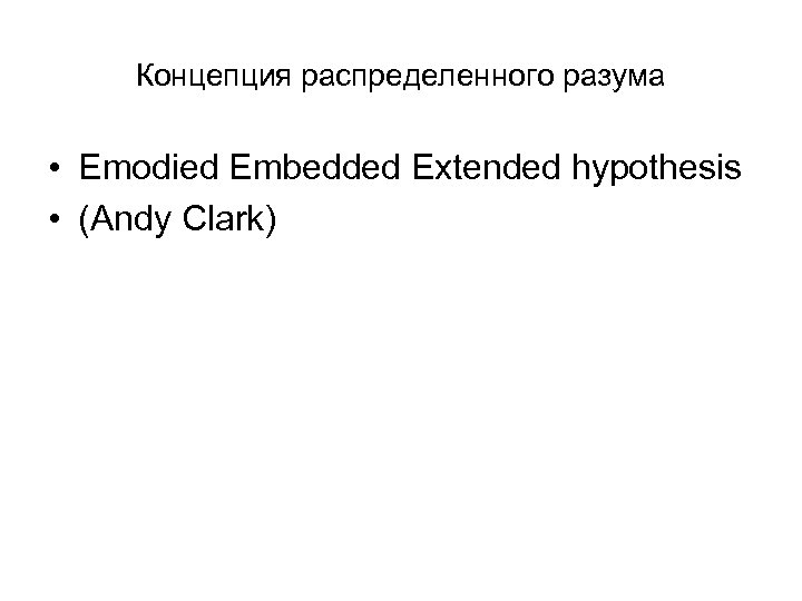 Концепция распределенного разума • Emodied Embedded Extended hypothesis • (Andy Clark) 