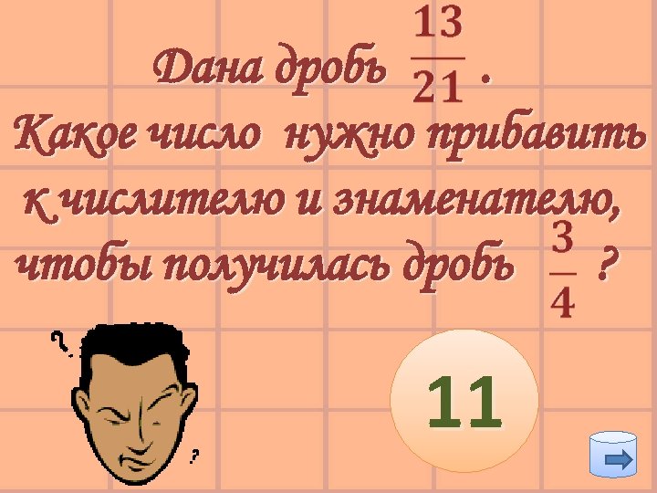 Дана дробь. Какое число нужно прибавить к числителю и знаменателю, чтобы получилась дробь ?