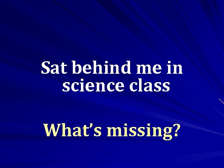 Sat behind me in science class What’s missing? 