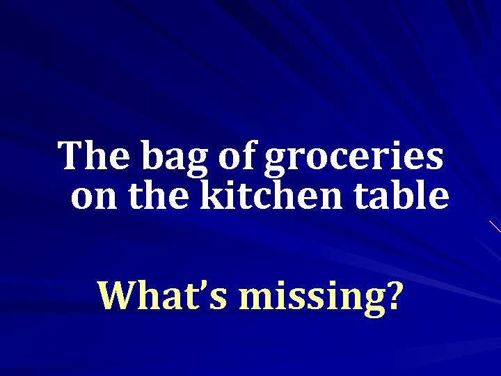 The bag of groceries on the kitchen table What’s missing? 