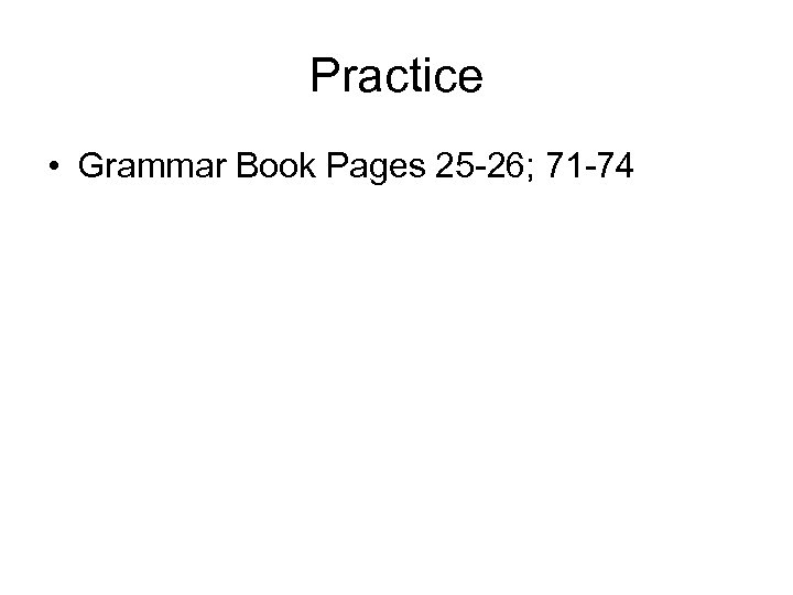 Practice • Grammar Book Pages 25 -26; 71 -74 