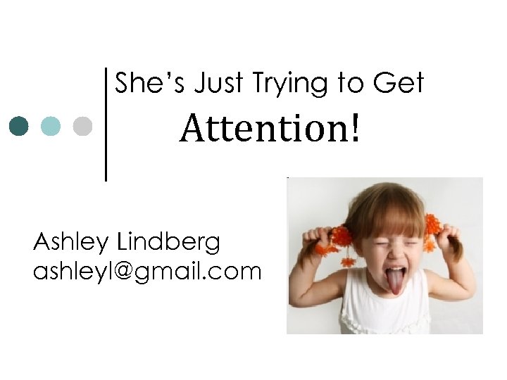 She’s Just Trying to Get Attention! Ashley Lindberg ashleyl@gmail. com 