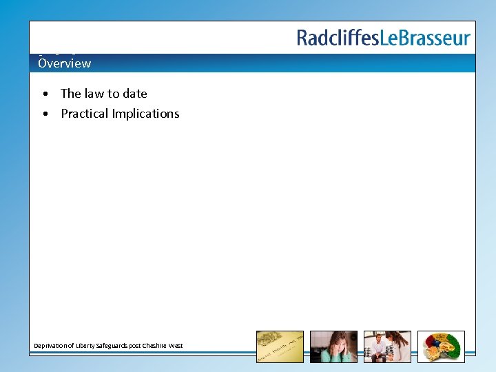 Overview • The law to date • Practical Implications Deprivation of Liberty Safeguards post