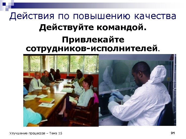 Действия по повышению качества Действуйте командой. Привлекайте сотрудников-исполнителей. Улучшение процессов – Тема 15 31