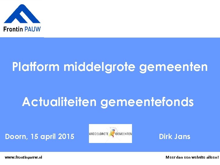 Platform middelgrote gemeenten Actualiteiten gemeentefonds Doorn, 15 april 2015 www. frontinpauw. nl Dirk Jans