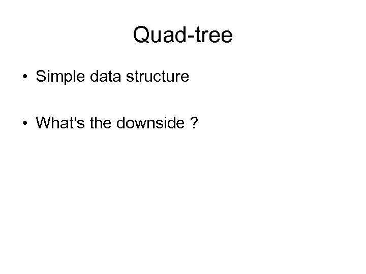 Quad-tree • Simple data structure • What's the downside ? 