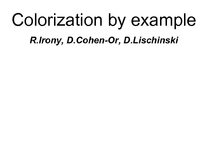 Colorization by example R. Irony, D. Cohen-Or, D. Lischinski 