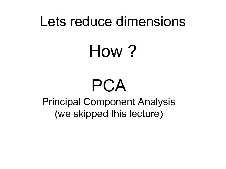 Lets reduce dimensions How ? PCA Principal Component Analysis (we skipped this lecture) 