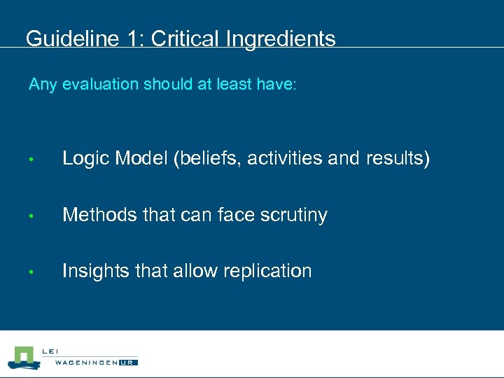 Guideline 1: Critical Ingredients Any evaluation should at least have: • Logic Model (beliefs,