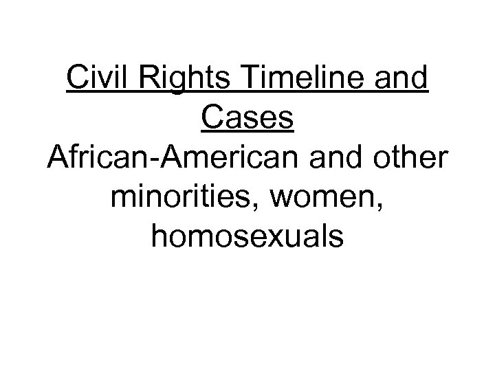 Civil Rights Timeline and Cases African-American and other minorities, women, homosexuals 