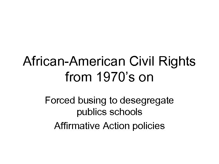 African-American Civil Rights from 1970’s on Forced busing to desegregate publics schools Affirmative Action